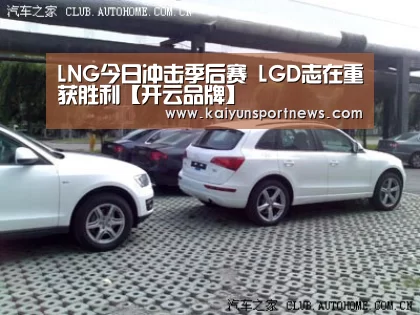 LNG今日冲击季后赛 LGD志在重获胜利【开云品牌】